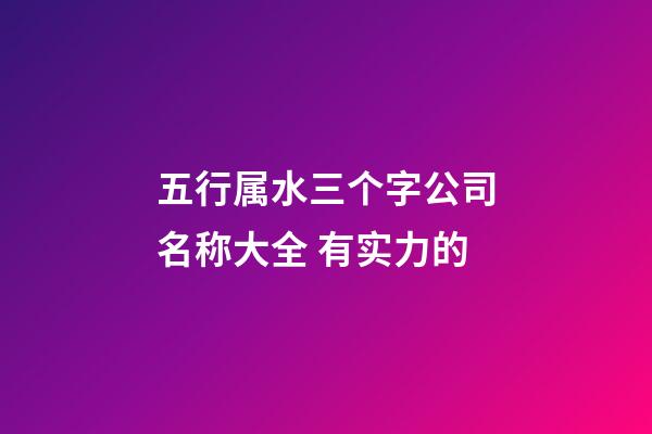五行属水三个字公司名称大全 有实力的-第1张-公司起名-玄机派